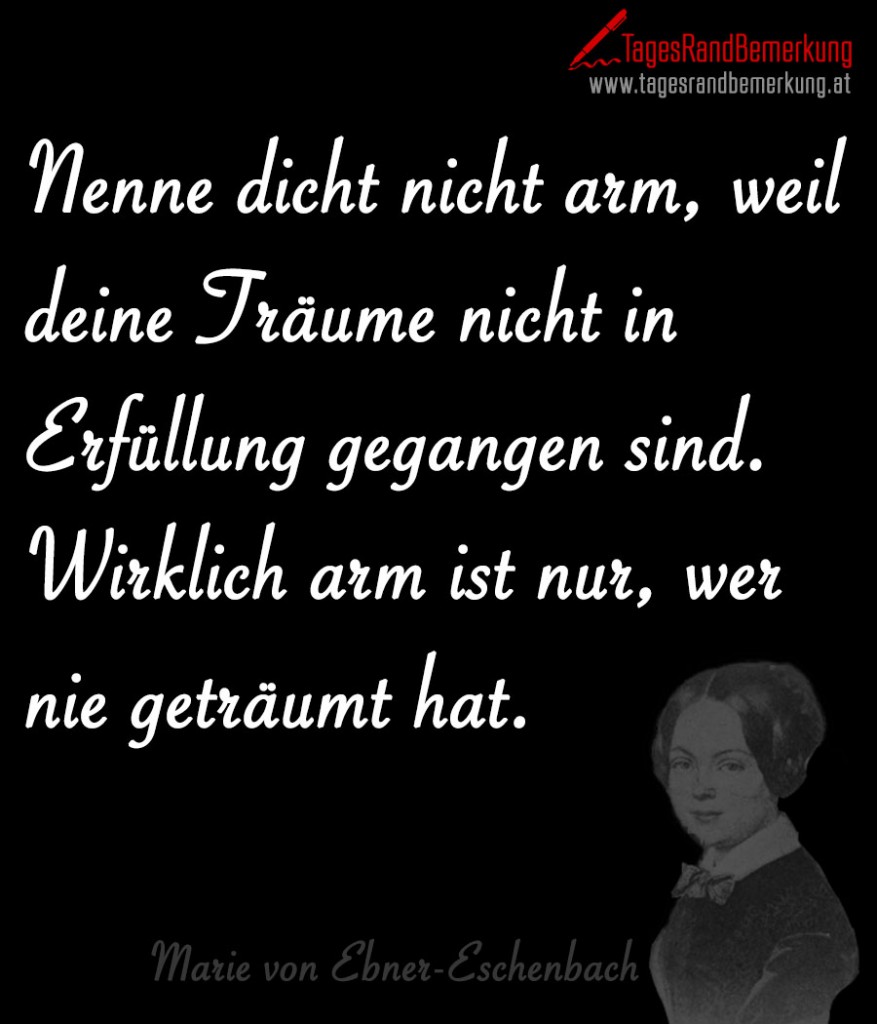 Nenne dicht nicht arm, weil deine Träume nicht in Erfüllung gegangen sind. Wirklich arm ist nur, wer nie geträumt hat.