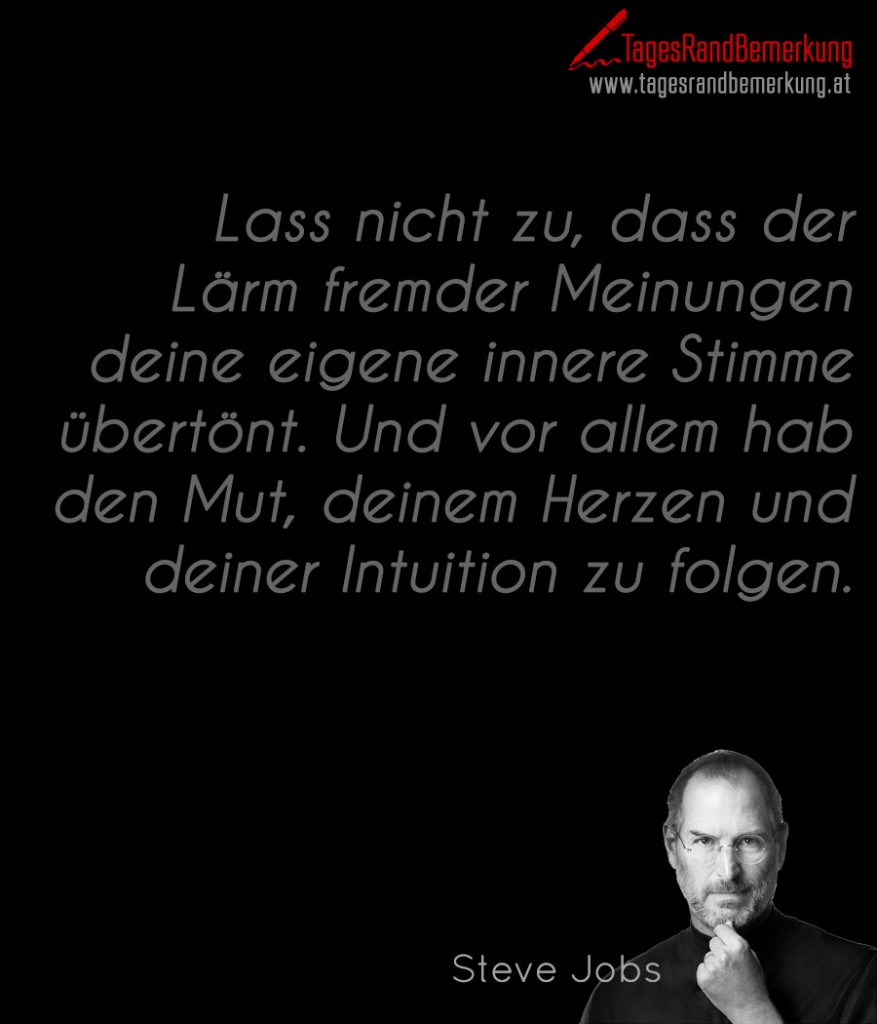 Lass nicht zu, dass der Lärm fremder Meinungen deine eigene innere Stimme übertönt. Und vor allem hab den Mut, deinem Herzen und deiner Intuition zu folgen.