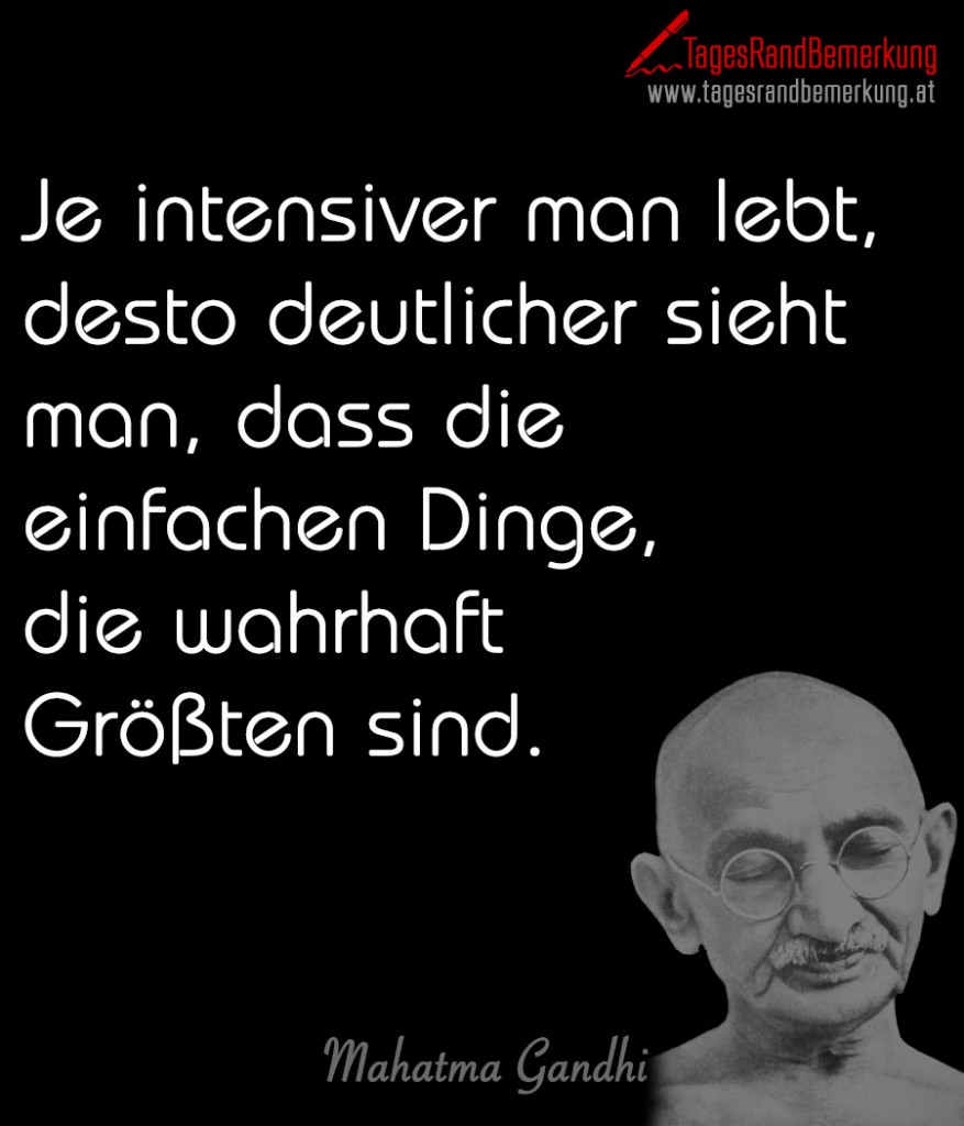 Je intensiver man lebt, desto deutlicher sieht man, dass die einfachen Dinge, die wahrhaft Größten sind.