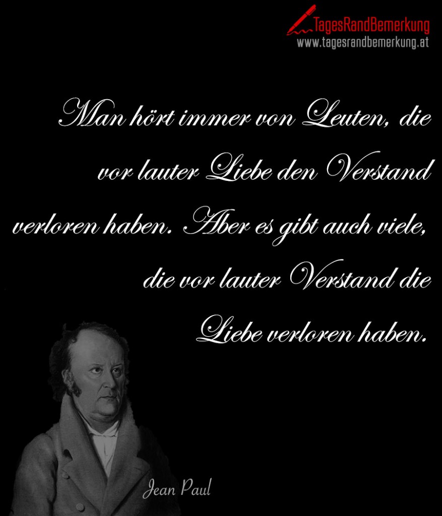 Man hört immer von Leuten, die vor lauter Liebe den Verstand verloren haben. Aber es gibt auch viele, die vor lauter Verstand die Liebe verloren haben.