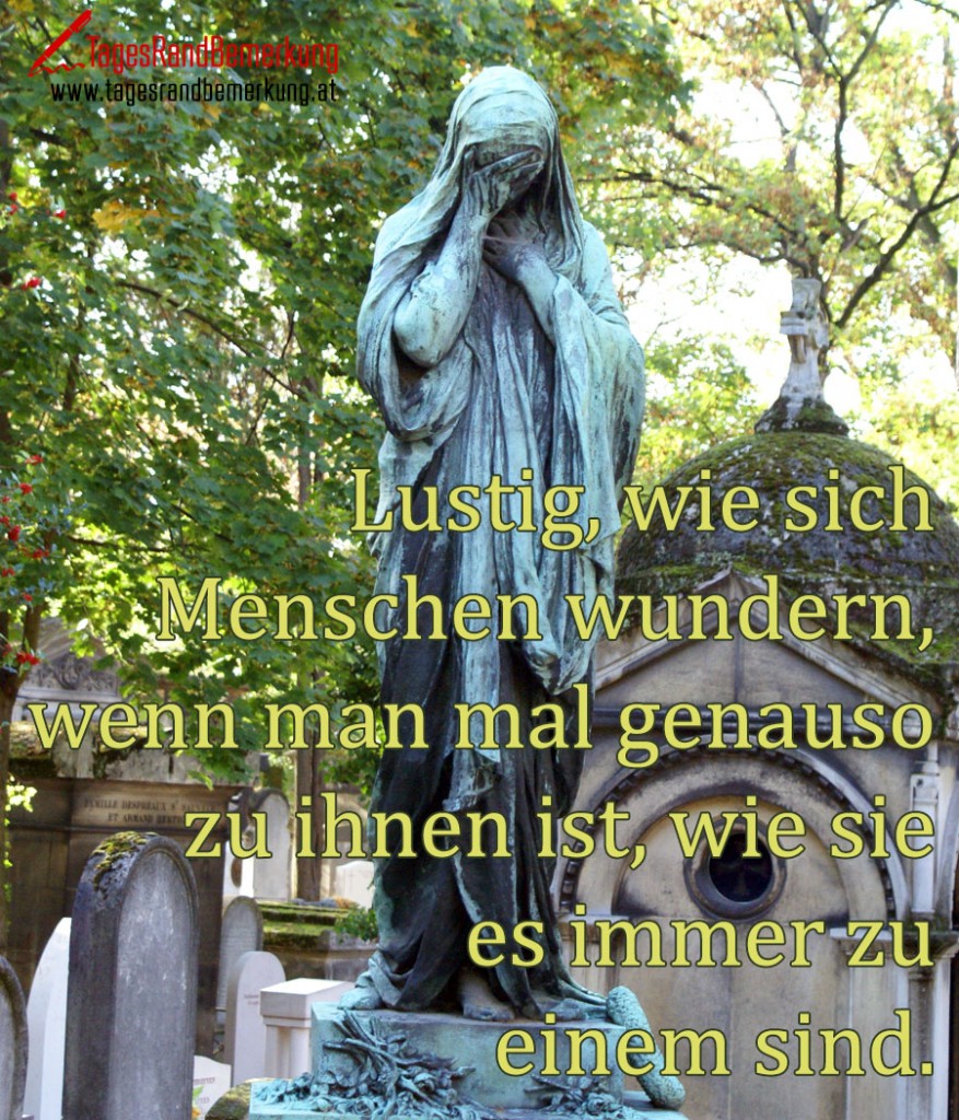 Lustig, wie sich Menschen wundern, wenn man mal genauso zu ihnen ist, wie sie es immer zu einem sind.