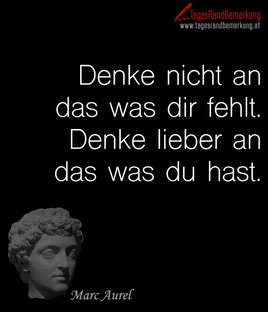 Denke nicht an das was dir fehlt. Denke lieber an das was du hast.