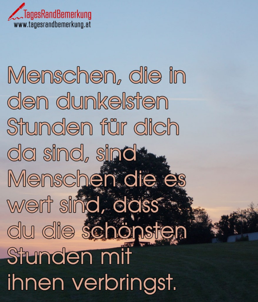 Menschen, die in den dunkelsten Stunden für dich da sind, sind Menschen die es wert sind, dass du die schönsten Stunden mit ihnen verbringst.