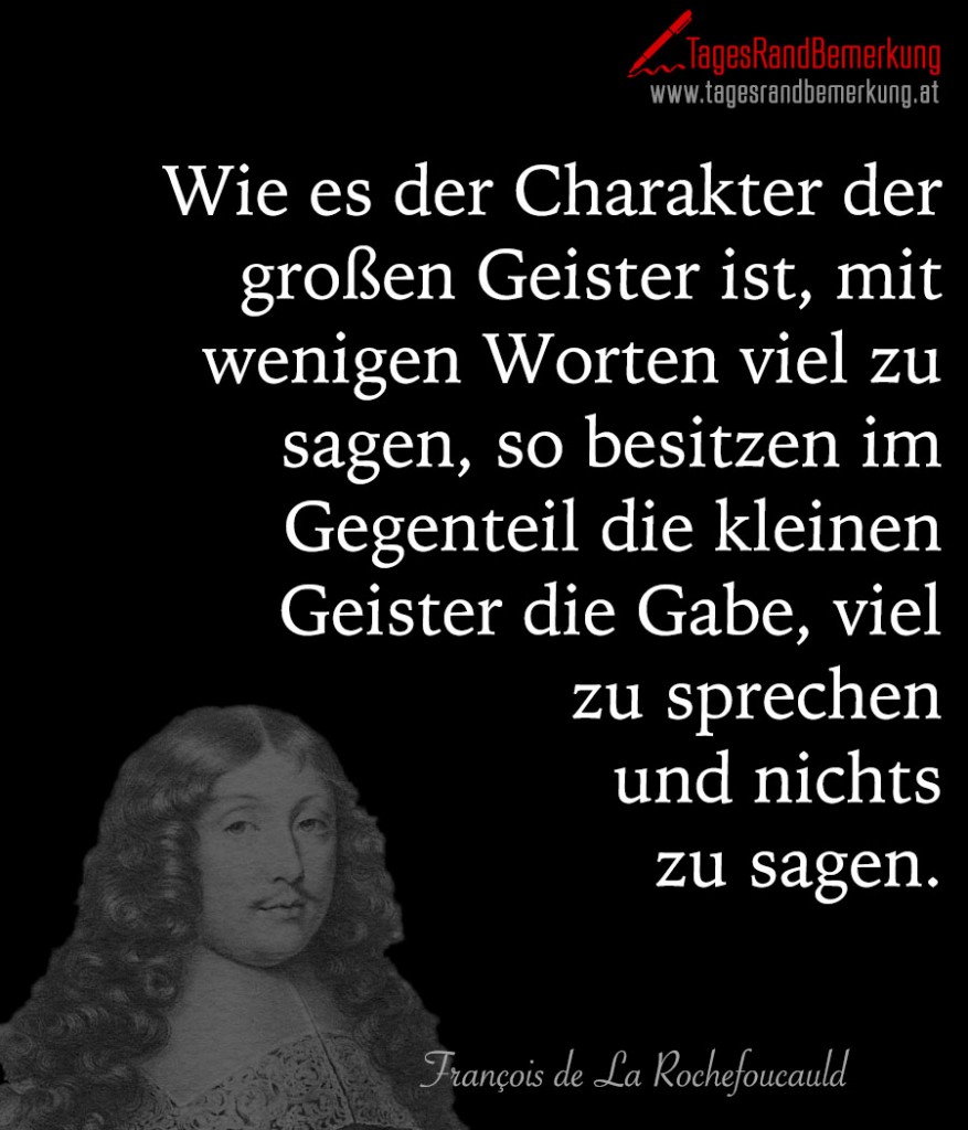 Wie es der Charakter der großen Geister ist, mit wenigen Worten viel zu sagen, so besitzen im Gegenteil die kleinen Geister die Gabe, viel zu sprechen und nichts zu sagen.