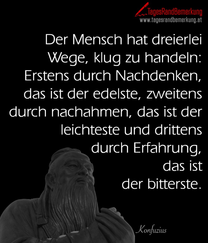 Der Mensch hat dreierlei Wege, klug zu handeln: Erstens durch Nachdenken, das ist der edelste, zweitens durch nachahmen, das ist der leichteste und drittens durch Erfahrung, das ist der bitterste.