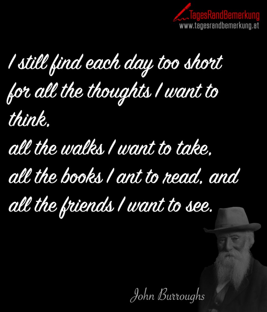 I still find each day too short for all the thoughts I want to think, all the walks I want to take, all the books I ant to read, and all the friends I want to see.