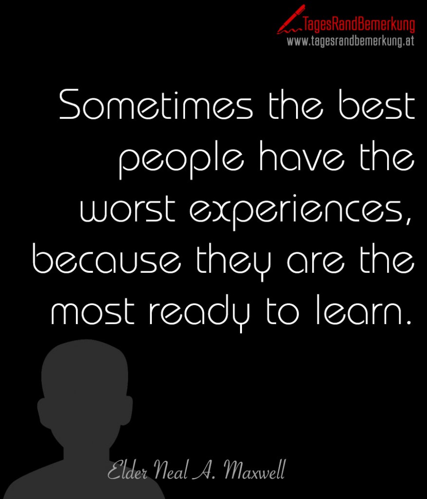 Sometimes the best people have the worst experiences, because they are the most ready to learn.