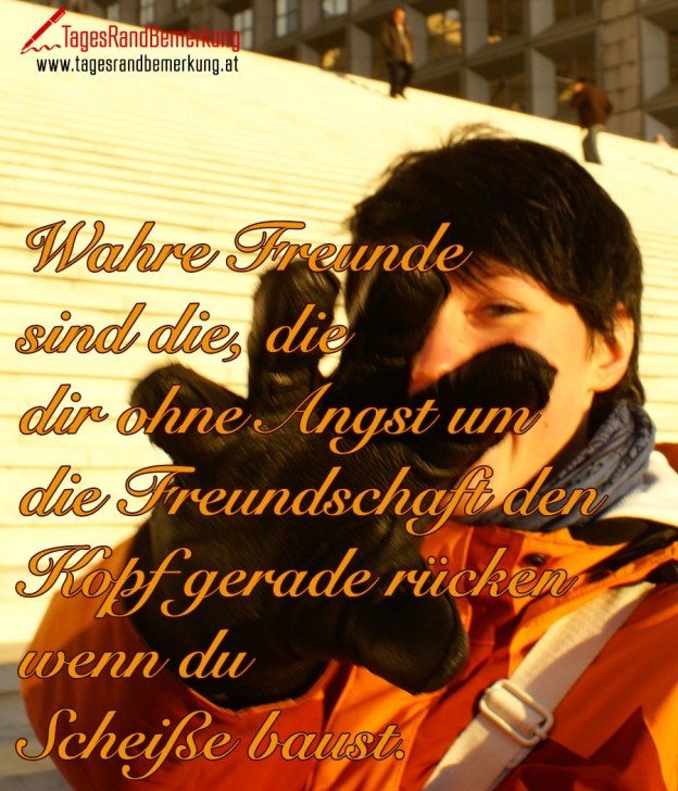 Wahre Freunde sind die, die dir ohne Angst um die Freundschaft den Kopf