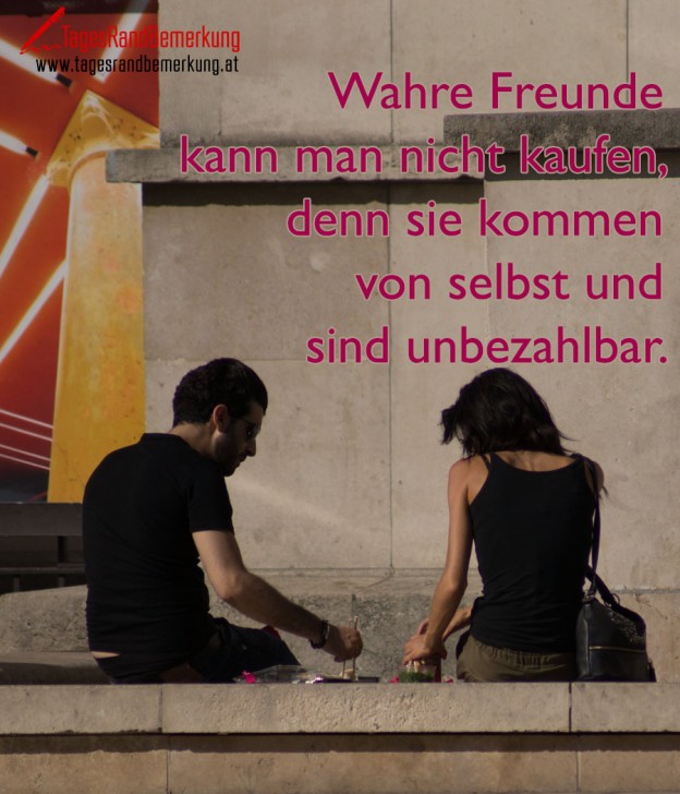 Wahre Freunde kann man nicht kaufen, denn sie kommen von selbst und