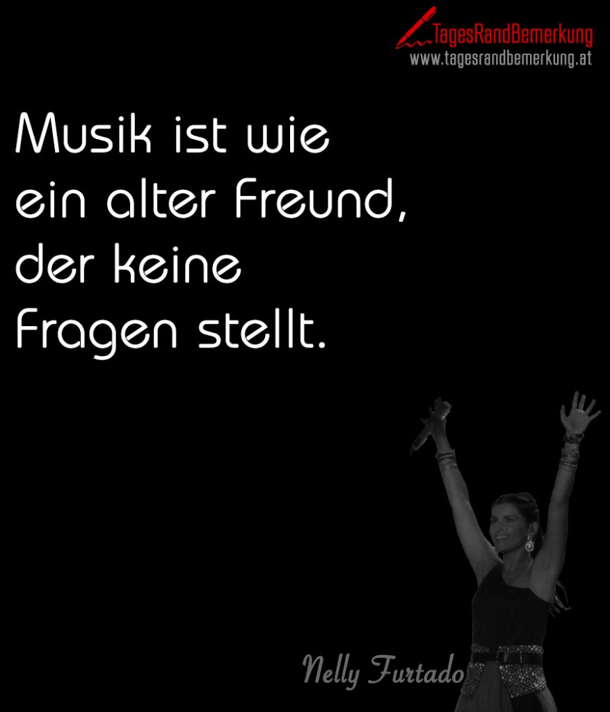 Musik ist wie ein alter Freund, der keine Fragen stellt.