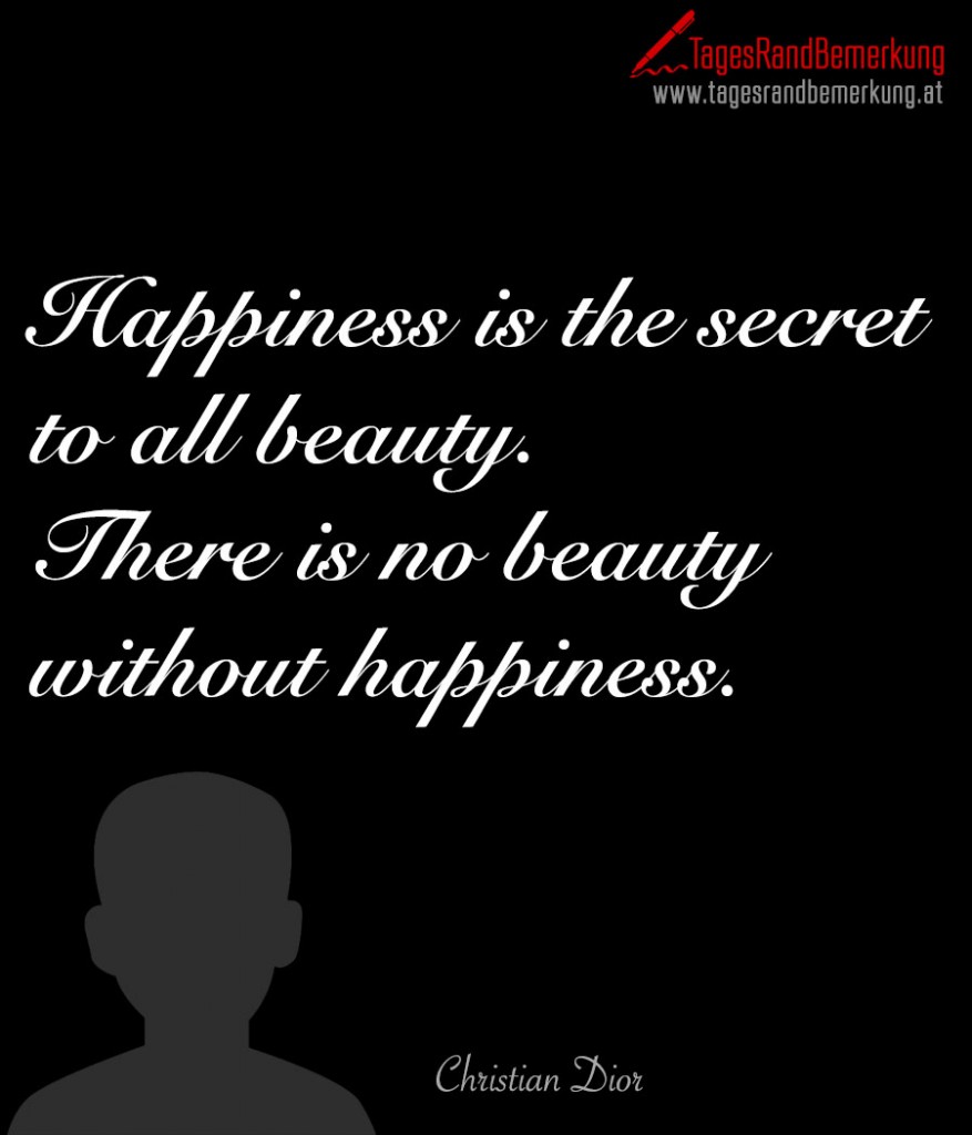 Happiness is the secret to all beauty. There is no beauty without happiness.