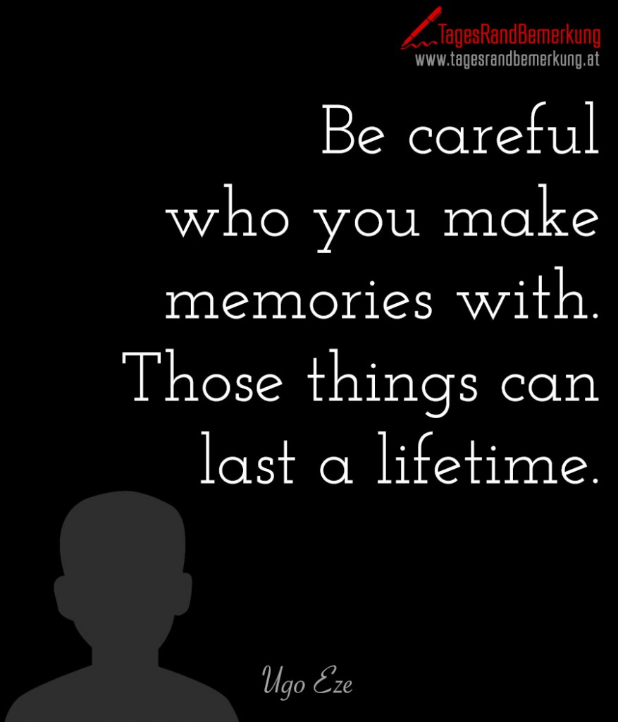 Be carefulwho you make memories with.Those things can last a lifetime.