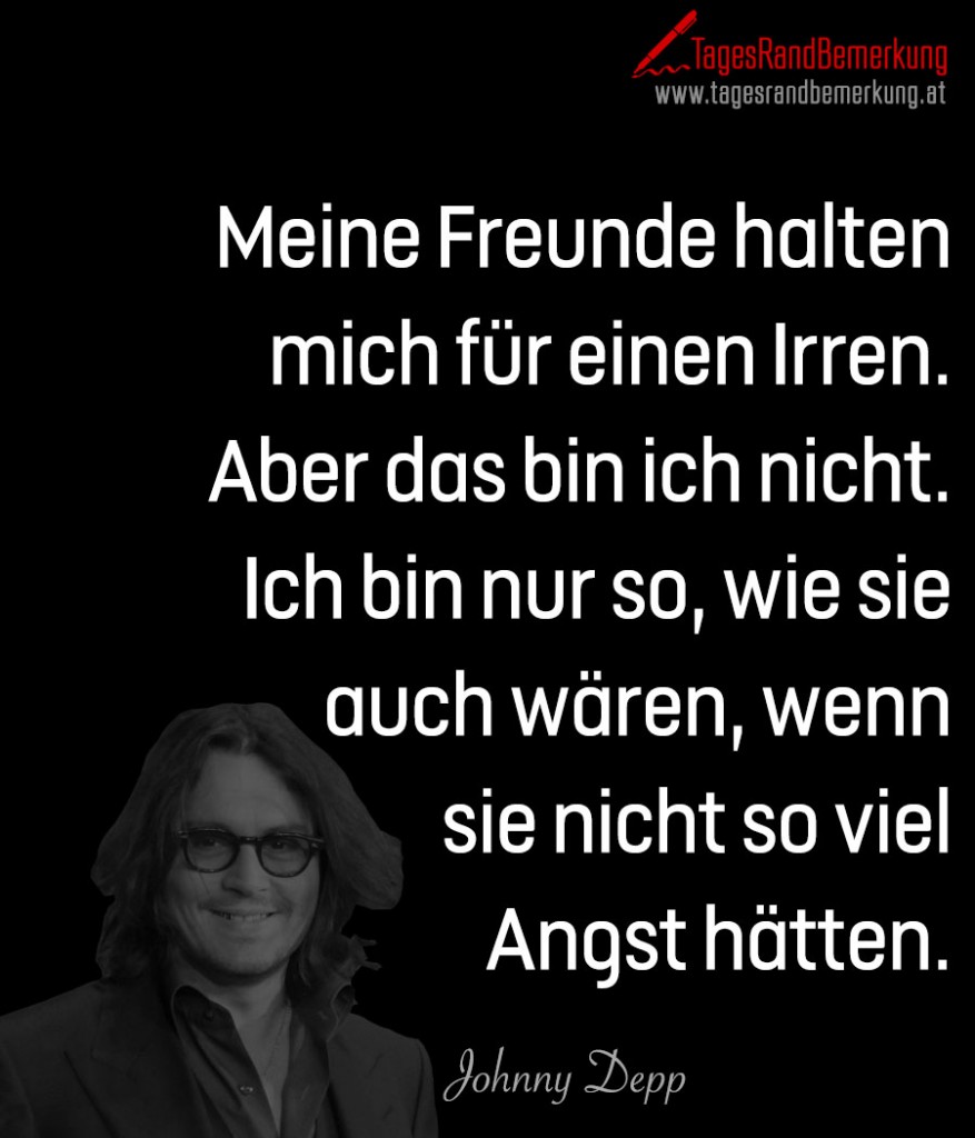 Meine Freunde halten  mich für einen Irren. Aber das bin ich nicht. Ich bin nur so, wie sie auch wären, wenn sie nicht so viel Angst hätten.