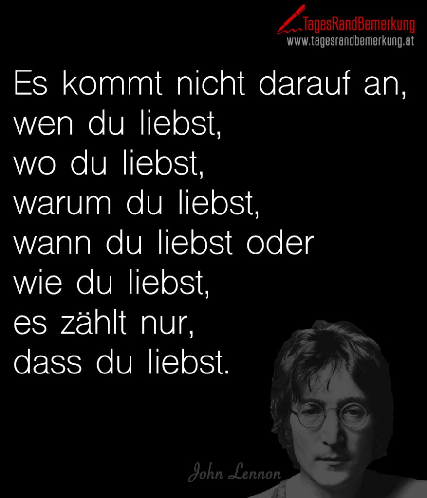 Es kommt nicht darauf an, wen du liebst, wo du liebst, warum du liebst, wann du liebst oder wie du liebst, es zählt nur, dass du liebst.