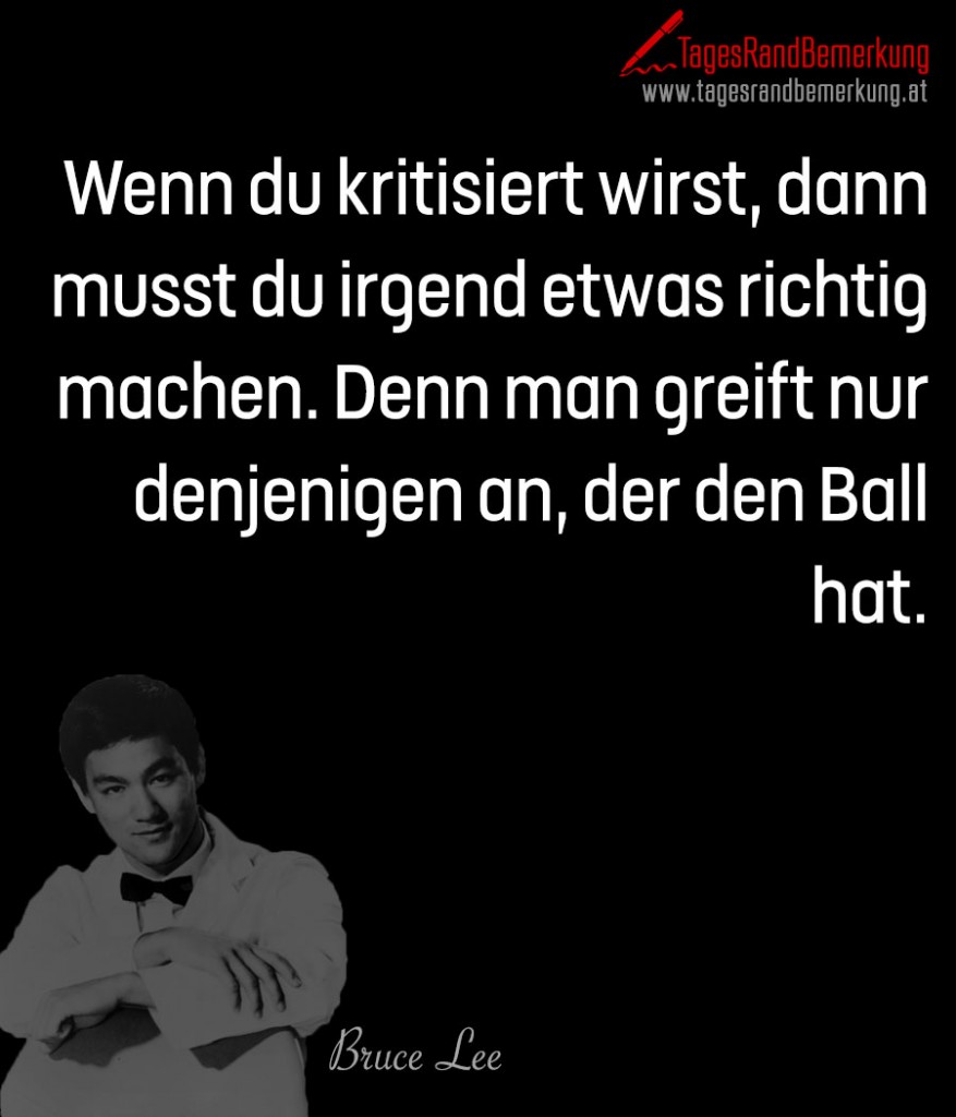 Wenn du kritisiert wirst, dann musst du irgend etwas richtig machen. Denn man greift nur denjenigen an, der den Ball hat.