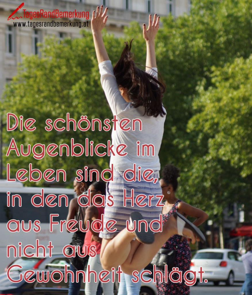 Die schönsten Augenblicke im Leben sind die, in den das Herz aus Freude und nicht aus Gewohnheit schlägt