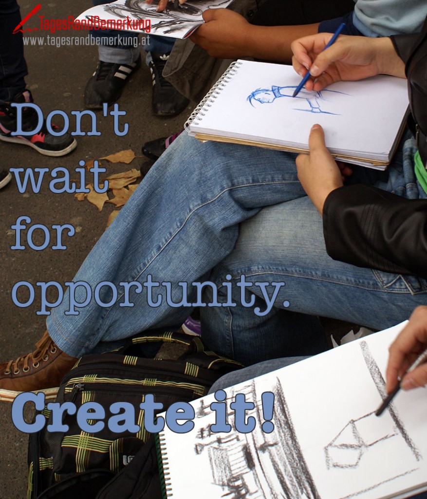 Don't wait for opportunity. Create it.