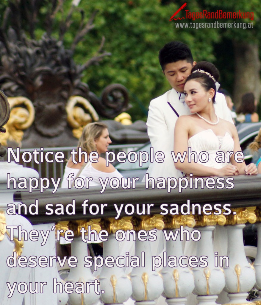 Notice the people who are happy for your happiness and sad for your sadness. They’re the ones who deserve special places in your heart.