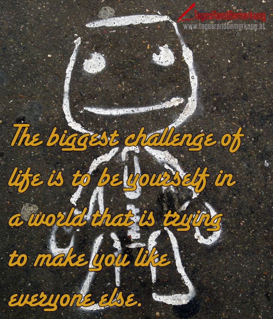 The biggest challenge of life is to be yourself in a world that is trying to make you like everyone else.