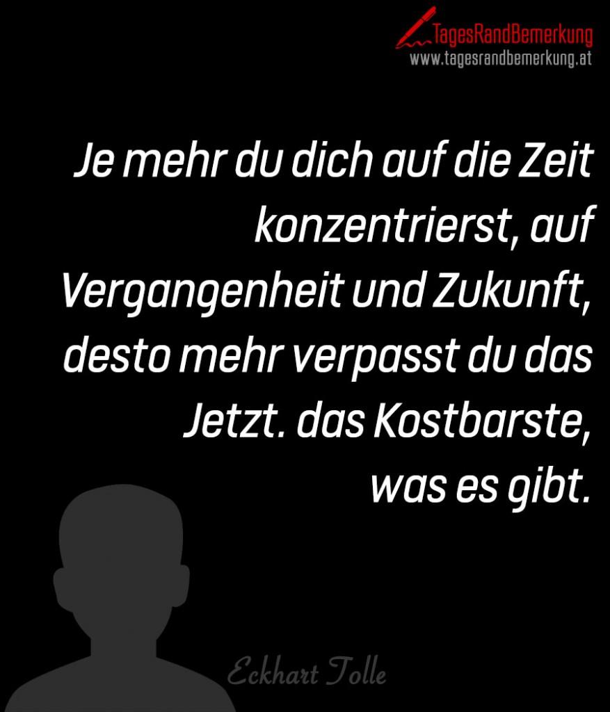 Je mehr du dich auf die Zeit konzentrierst, auf Vergangenheit und Zukunft, desto mehr verpasst du das Jetzt. das Kostbarste, was es gibt.