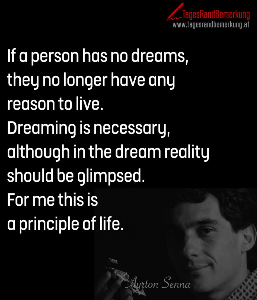 If a person has no dreams, they no longer have any reason to live. Dreaming is necessary, although in the dream reality should be glimpsed. For me this is a principle of life.