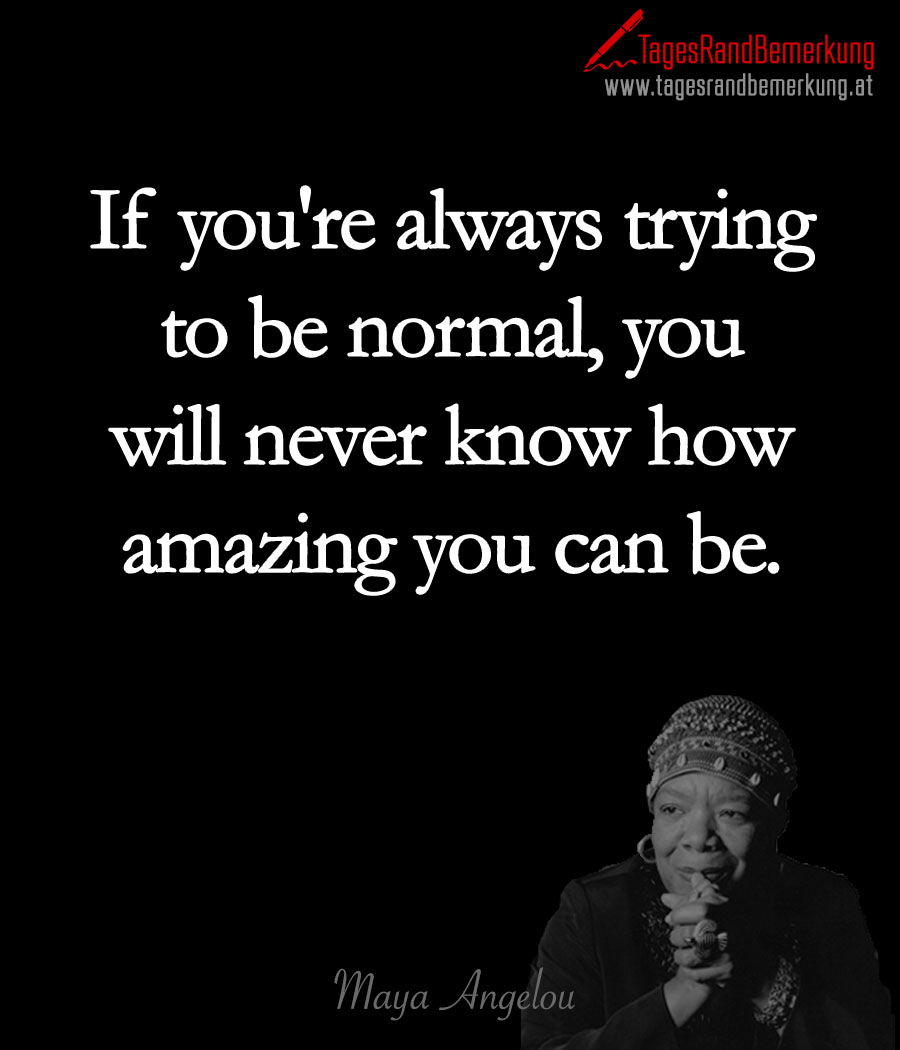 If you're always trying to be normal, you will never know how amazing you can be.