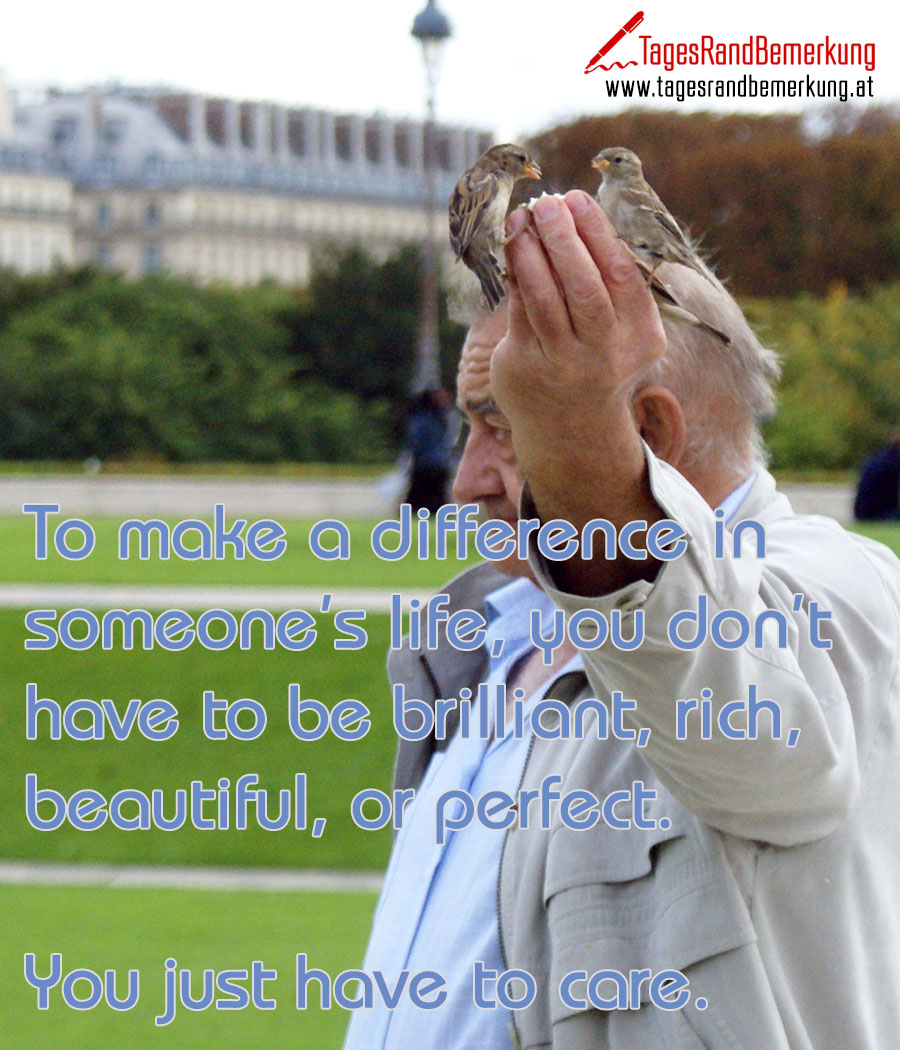 To make a difference in someone’s life, you don’t have to be brilliant, rich, beautiful, or perfect. You just have to care.