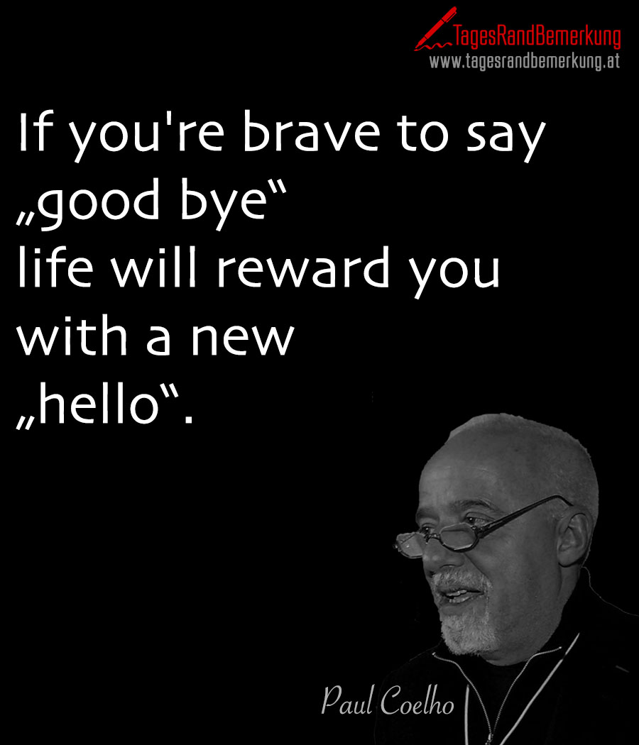 If you're brave to say „good bye“ life will reward you with a new „hello“.