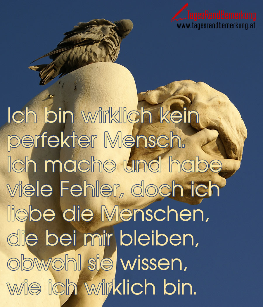 Ich bin wirklich kein perfekter Mensch. Ich mache und habe viele Fehler, doch ich liebe die Menschen, die bei mir bleiben, obwohl sie wissen, wie ich wirklich bin.