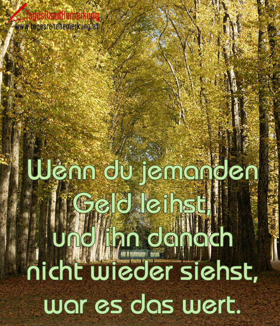 Wenn du jemanden Geld leihst, und ihn danach nicht wieder siehst, war es das wert.
