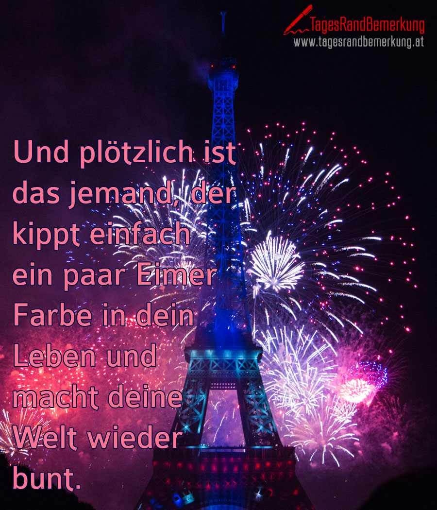 Und plötzlich ist das jemand, der kippt einfach ein paar Eimer Farbe in dein Leben und macht deine Welt wieder bunt.