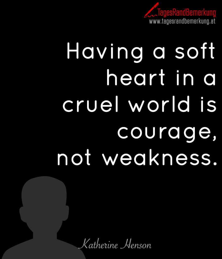 Having a soft heart in a cruel world is courage, not weakness.