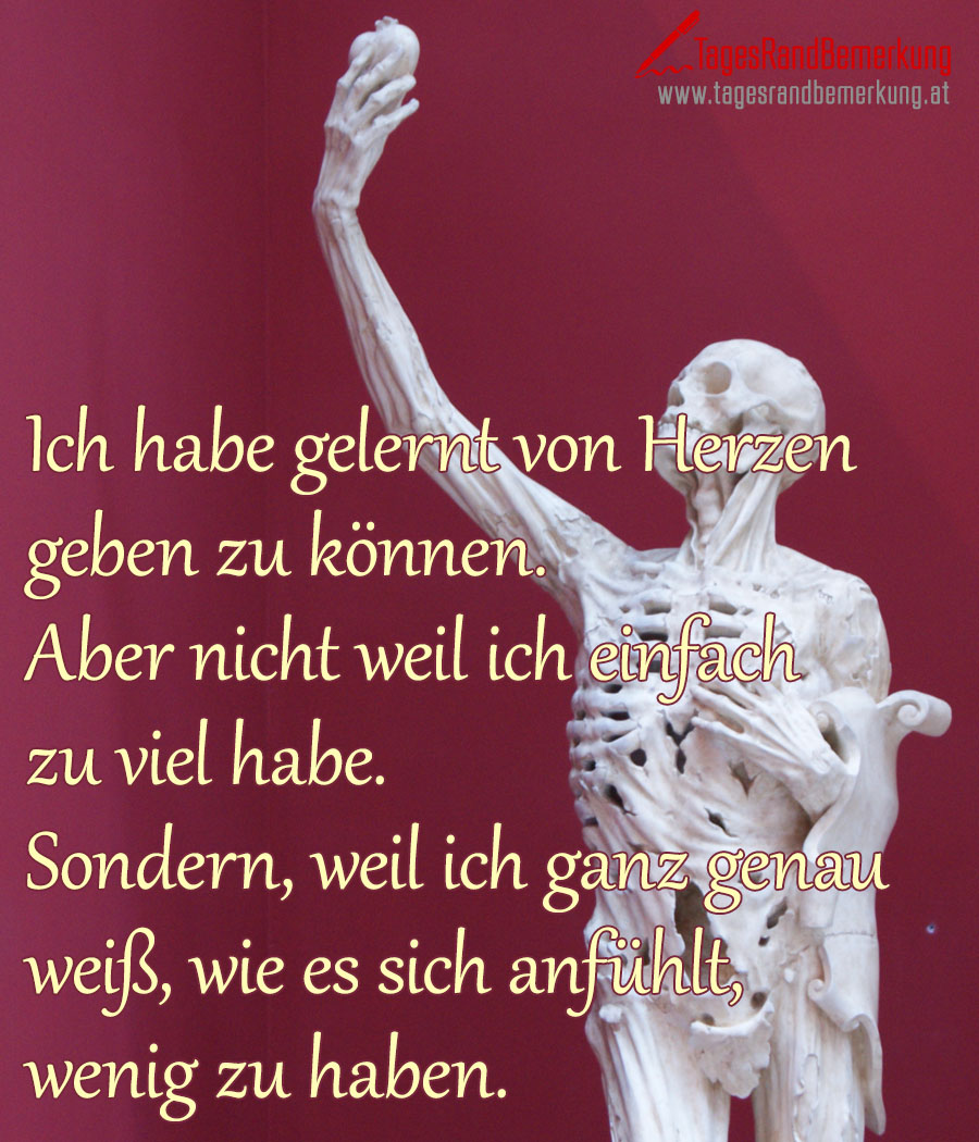 Ich habe gelernt von Herzen geben zu können. Aber nicht weil ich einfach zu viel habe. Sondern, weil ich ganz genau weiß, wie es sich anfühlt, wenig zu haben.