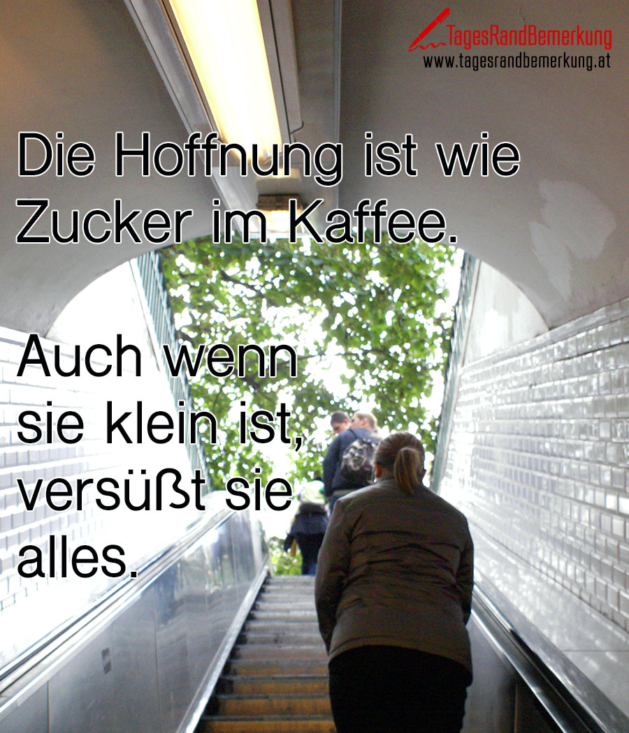 Die Hoffnung ist wie Zucker im Kaffee. Auch wenn  sie klein ist, versüßt sie  alles.