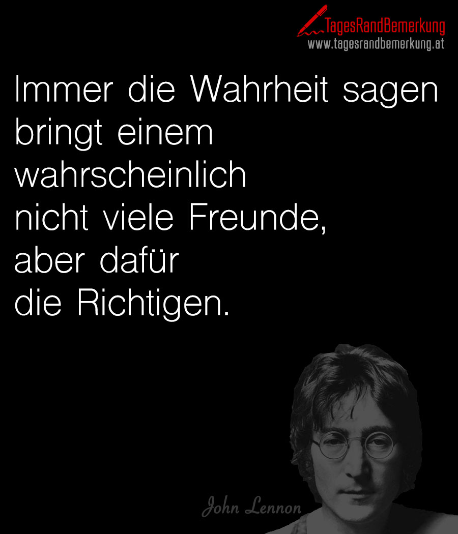 Immer die Wahrheit sagen bringt einem wahrscheinlich nicht viele Freunde, aber dafür die Richtigen.