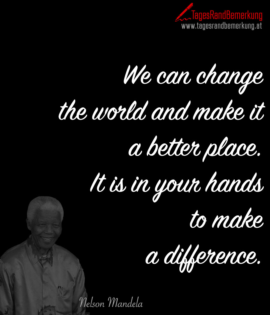 We can change the world and make it a better place. It is in your hands to make a difference