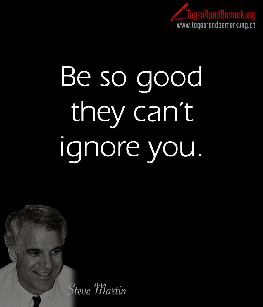 Be so good they can’t ignore you.