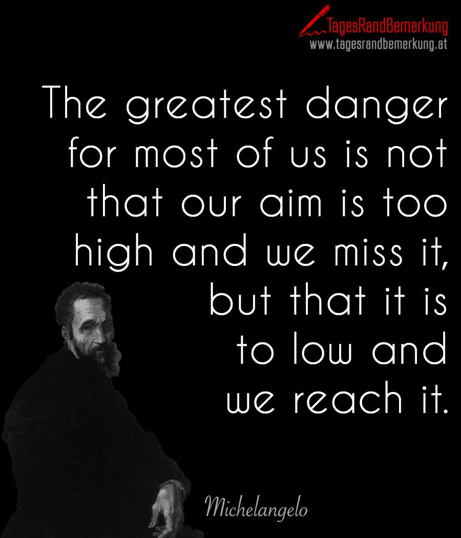 The greatest danger for most of us is not that our aim is too high and we miss it, but that it is to low and we reach it.