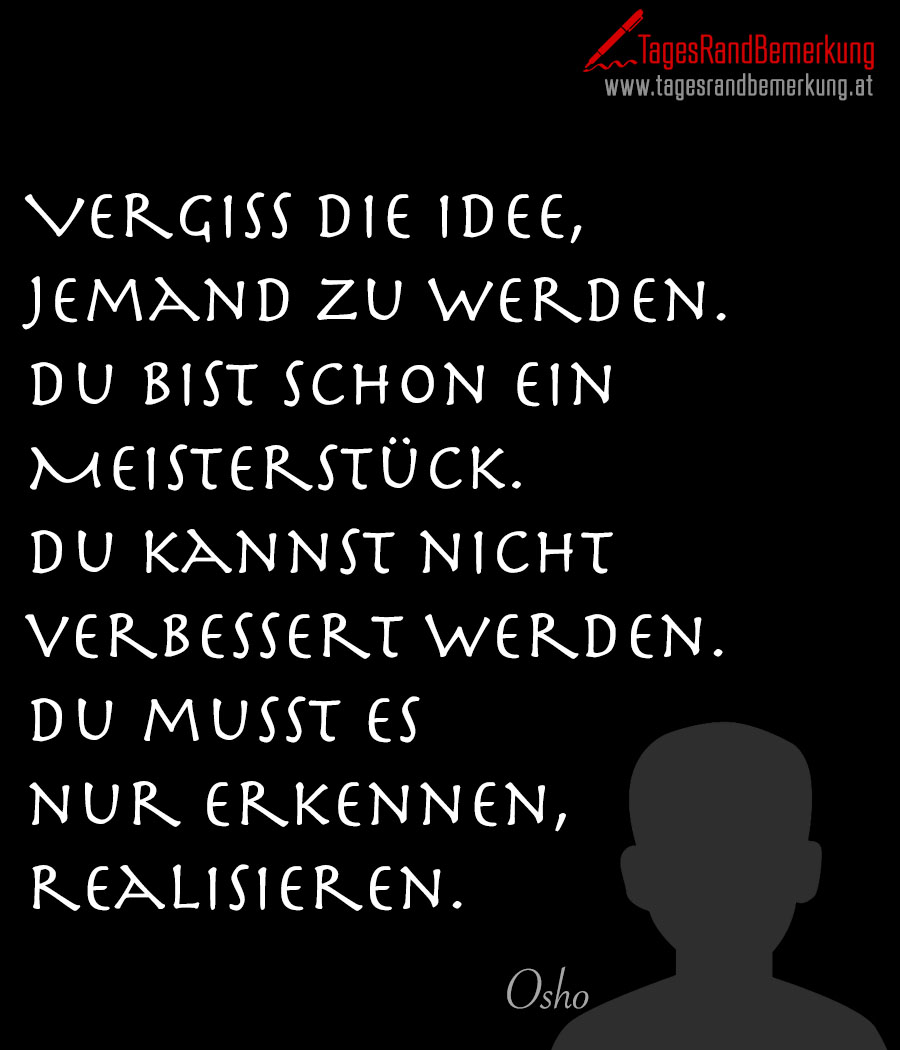 Vergiss die Idee, jemand zu werden. Du bist schon ein Meisterstück. Du kannst nicht verbessert werden.  Du musst es nur erkennen, realisieren.