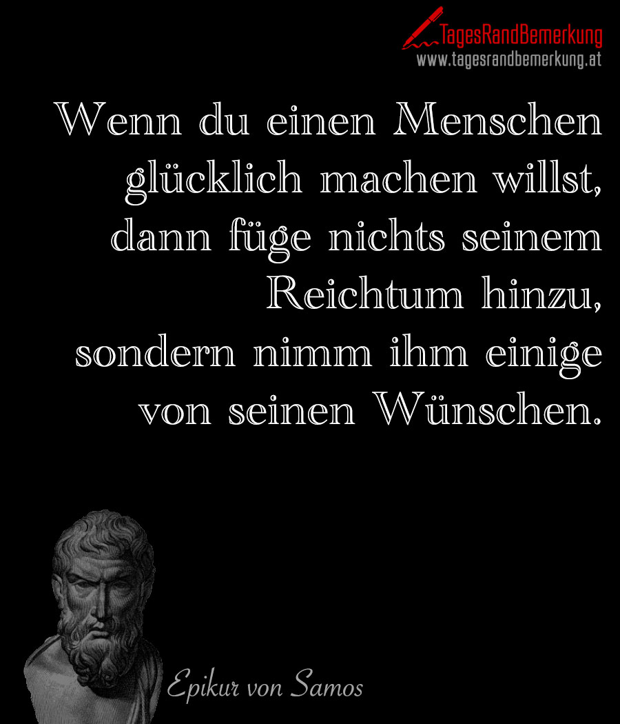 Wenn du einen Menschen glücklich machen willst, dann füge nichts seinem Reichtum hinzu, sondern nimm ihm einige von seinen Wünschen.
