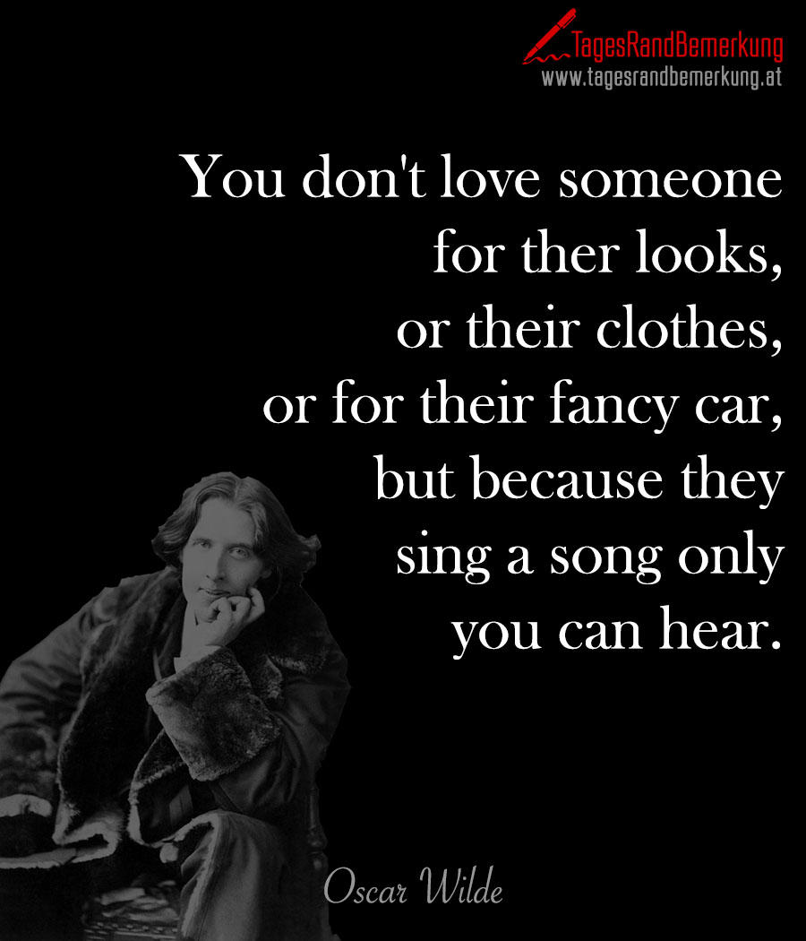 You don't love someone for ther looks, or their clothes, or for their fancy car, but because they sing a song only you can hear.