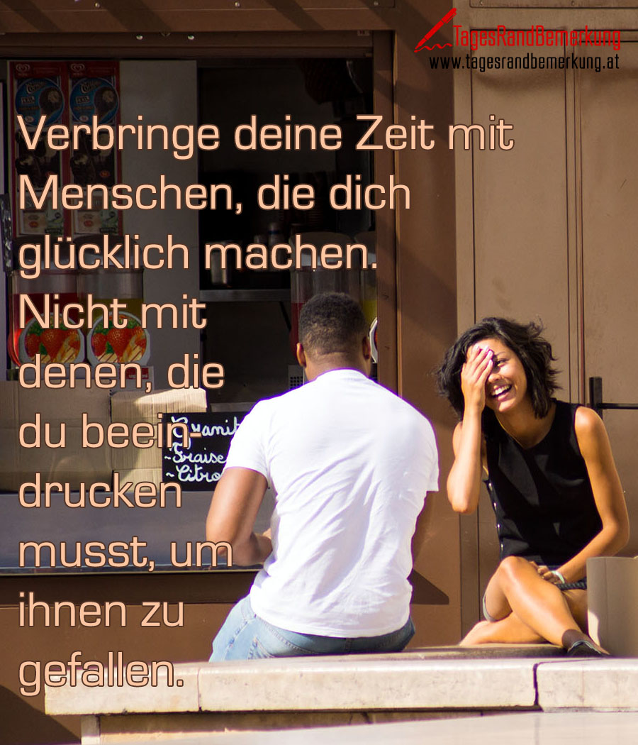Verbringe deine Zeit mit Menschen, die dich glücklich machen. Nicht mit denen, die du beeindrucken musst, um ihnen zu gefallen.
