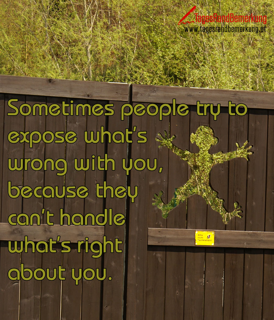 Sometimes people try to expose what’s wrong with you, because they can’t handle what’s right about you.
