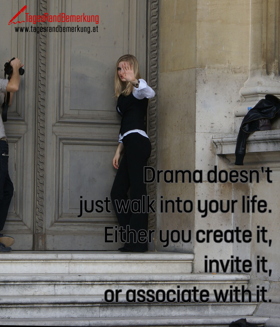 Drama doesn’t just walk into your life. Either you create it, invite it, or associate with it.
