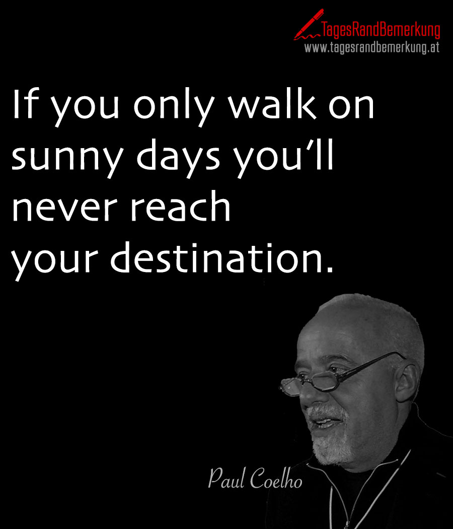 If you only walk on sunny days you’ll never reach your destination.