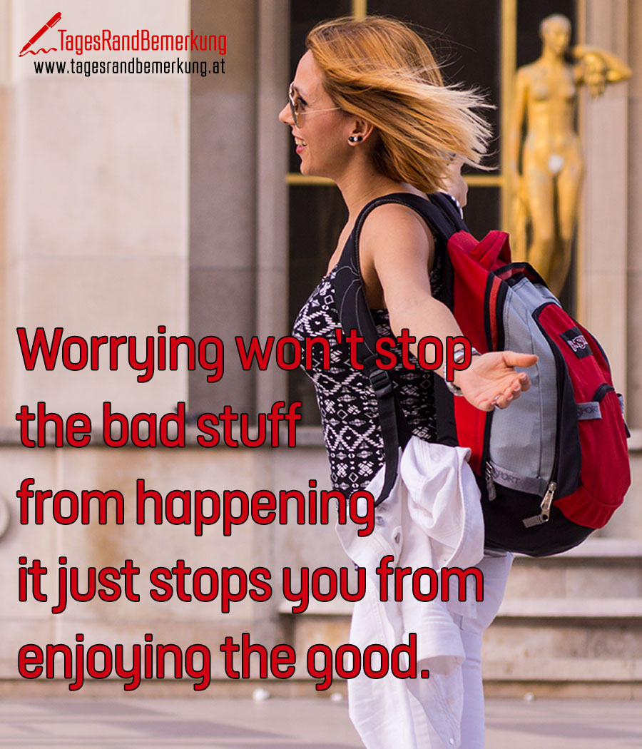 Worrying won’t stop the bad stuff from happening it just stops you from enjoying the good.