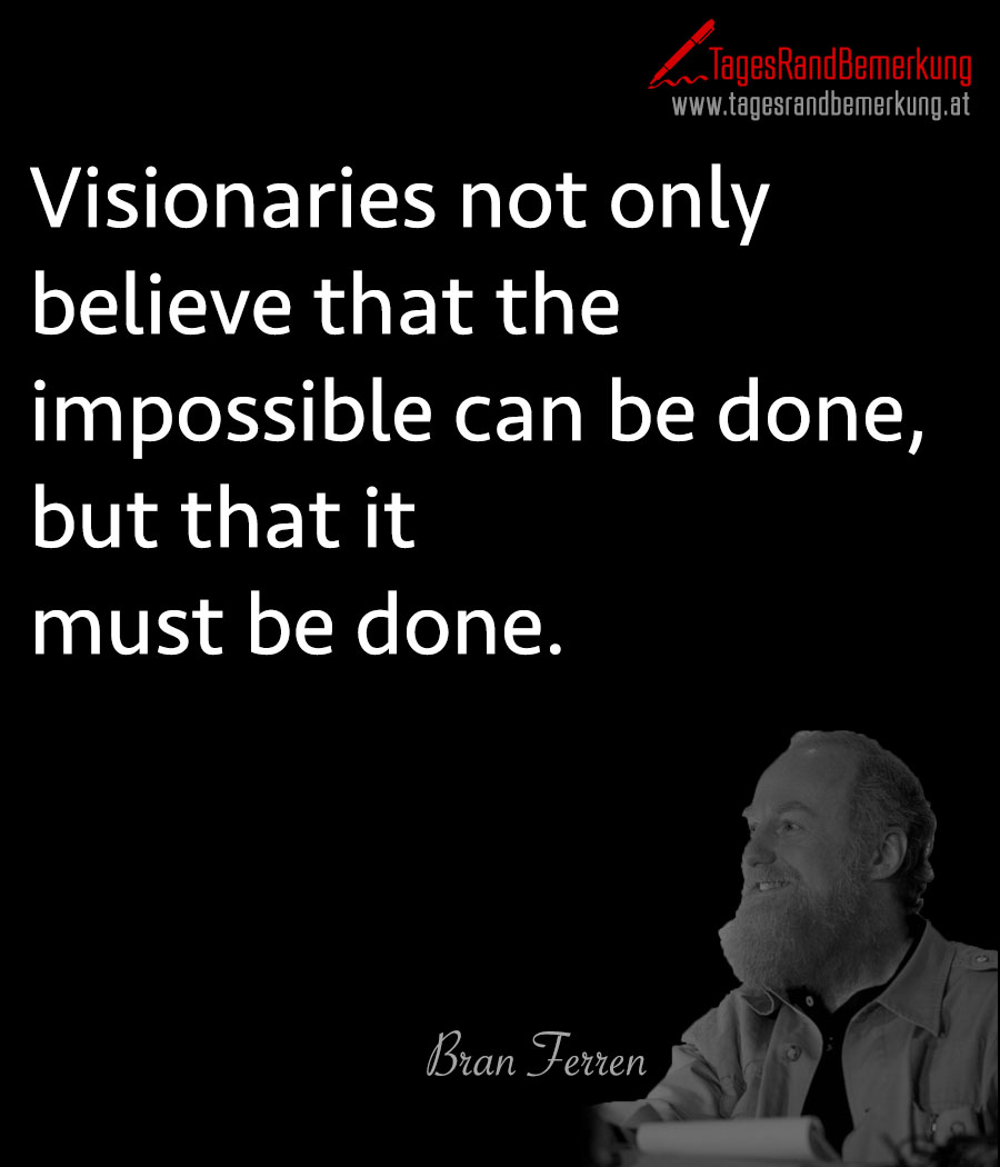 Visionaries not only believe that the impossible can be done, but that it must be done.