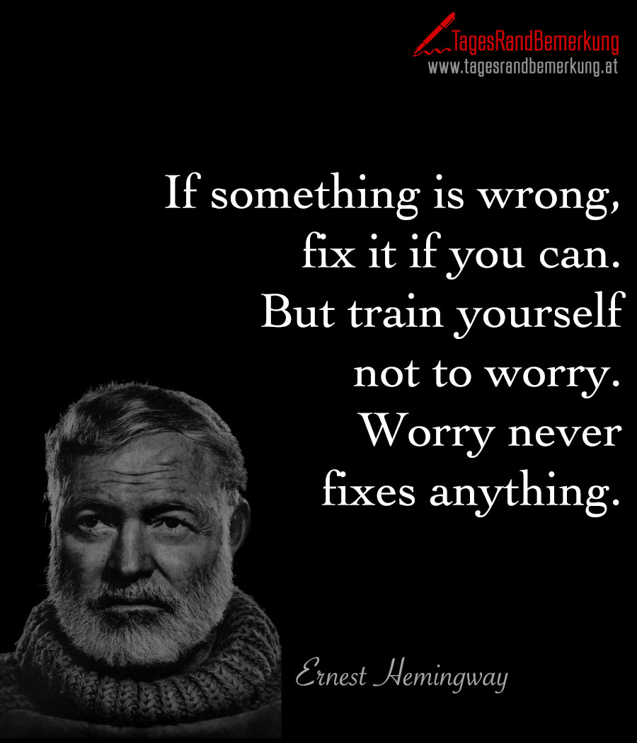If something is wrong, fix it if you can. But train yourself not to worry. Worry never fixes anything.