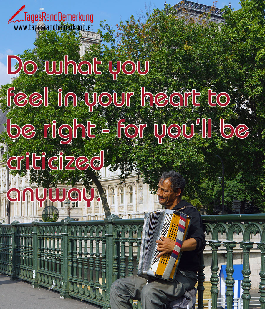 Do what you feel in your heart to be right - for you’ll be criticized anyway.