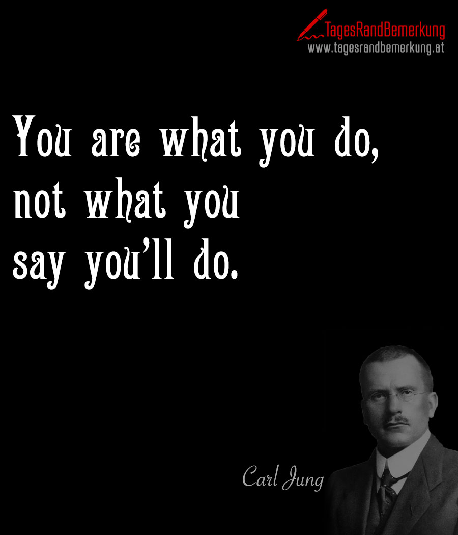 You are what you do, not what you say you’ll do.